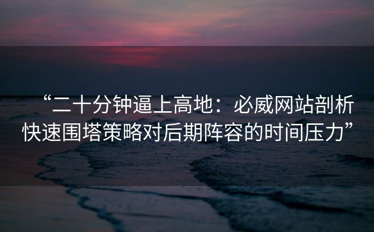 “二十分钟逼上高地：必威网站剖析快速围塔策略对后期阵容的时间压力”