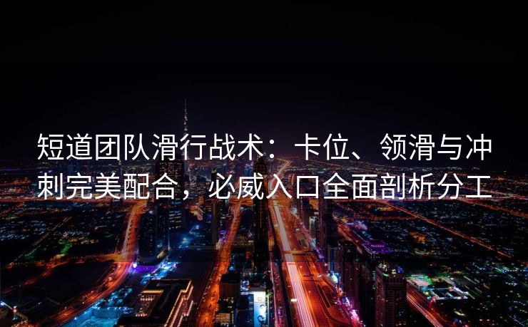 短道团队滑行战术：卡位、领滑与冲刺完美配合，必威入口全面剖析分工  第2张