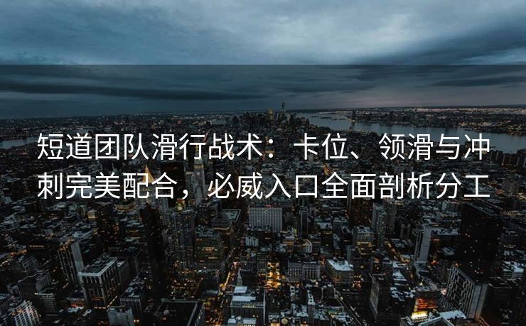 短道团队滑行战术：卡位、领滑与冲刺完美配合，必威入口全面剖析分工