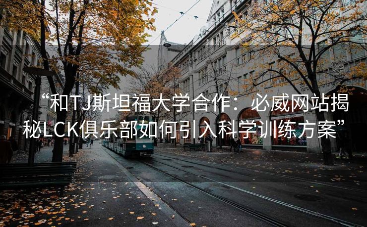 “和TJ斯坦福大学合作：必威网站揭秘LCK俱乐部如何引入科学训练方案”