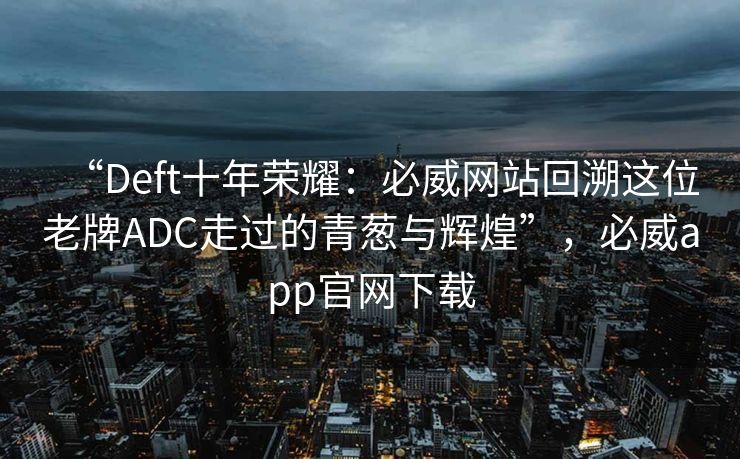 “Deft十年荣耀：必威网站回溯这位老牌ADC走过的青葱与辉煌”，必威app官网下载  第2张