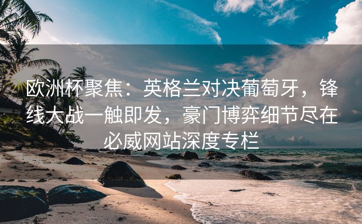 欧洲杯聚焦：英格兰对决葡萄牙，锋线大战一触即发，豪门博弈细节尽在必威网站深度专栏