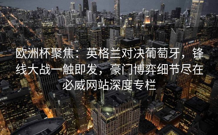 欧洲杯聚焦：英格兰对决葡萄牙，锋线大战一触即发，豪门博弈细节尽在必威网站深度专栏  第2张