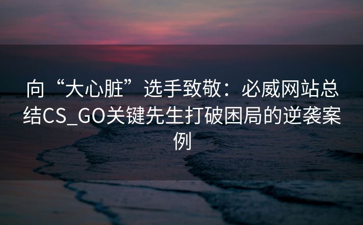 向“大心脏”选手致敬：必威网站总结CS_GO关键先生打破困局的逆袭案例  第1张