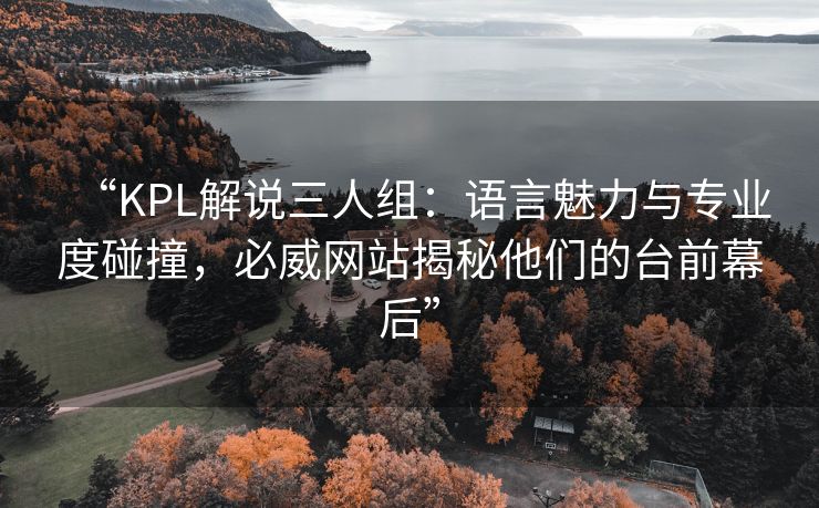 “KPL解说三人组：语言魅力与专业度碰撞，必威网站揭秘他们的台前幕后”