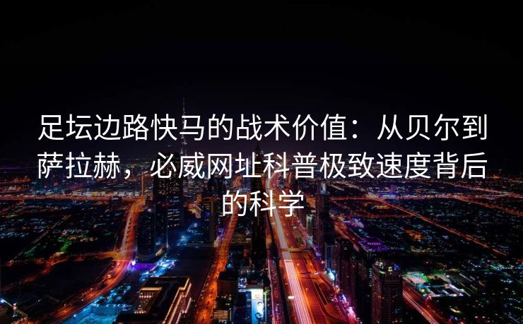 足坛边路快马的战术价值：从贝尔到萨拉赫，必威网址科普极致速度背后的科学