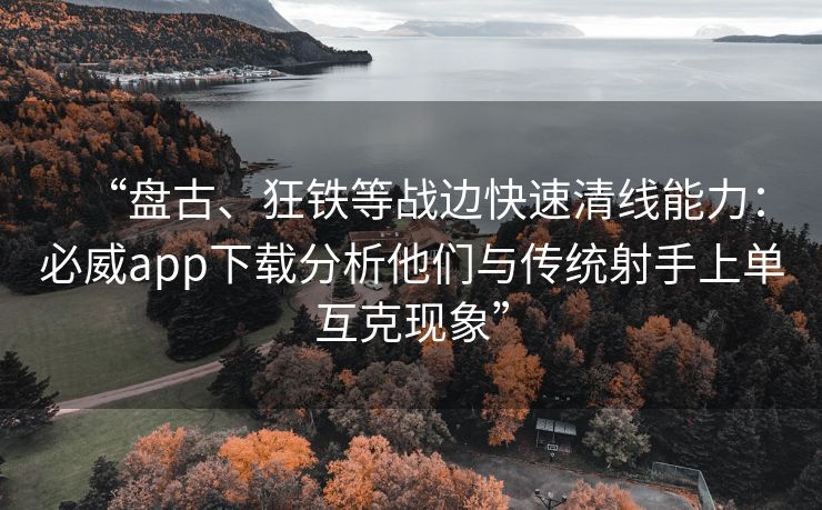 “盘古、狂铁等战边快速清线能力：必威app下载分析他们与传统射手上单互克现象”  第2张