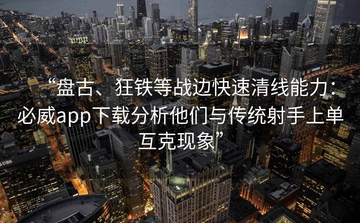 “盘古、狂铁等战边快速清线能力：必威app下载分析他们与传统射手上单互克现象”