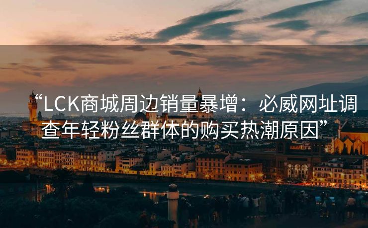 “LCK商城周边销量暴增：必威网址调查年轻粉丝群体的购买热潮原因”