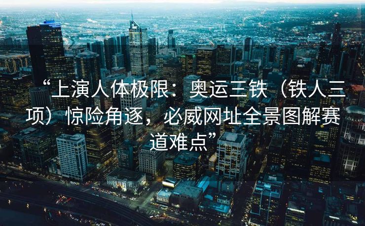 “上演人体极限：奥运三铁（铁人三项）惊险角逐，必威网址全景图解赛道难点”  第2张