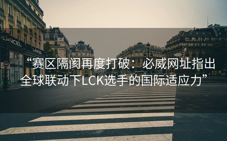 “赛区隔阂再度打破：必威网址指出全球联动下LCK选手的国际适应力”