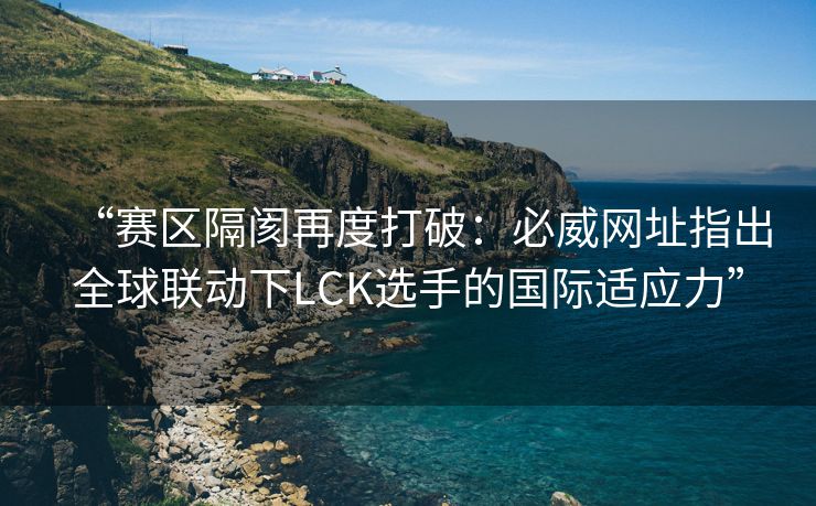 “赛区隔阂再度打破：必威网址指出全球联动下LCK选手的国际适应力”  第2张