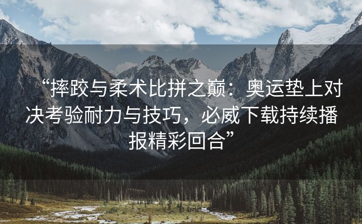 “摔跤与柔术比拼之巅：奥运垫上对决考验耐力与技巧，必威下载持续播报精彩回合”