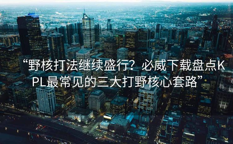 “野核打法继续盛行？必威下载盘点KPL最常见的三大打野核心套路”  第2张