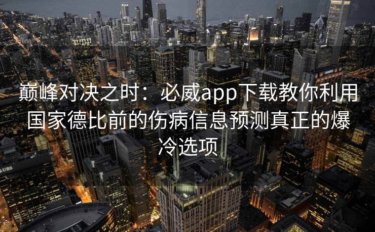 巅峰对决之时：必威app下载教你利用国家德比前的伤病信息预测真正的爆冷选项  第1张