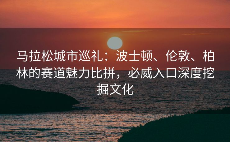 马拉松城市巡礼：波士顿、伦敦、柏林的赛道魅力比拼，必威入口深度挖掘文化  第1张