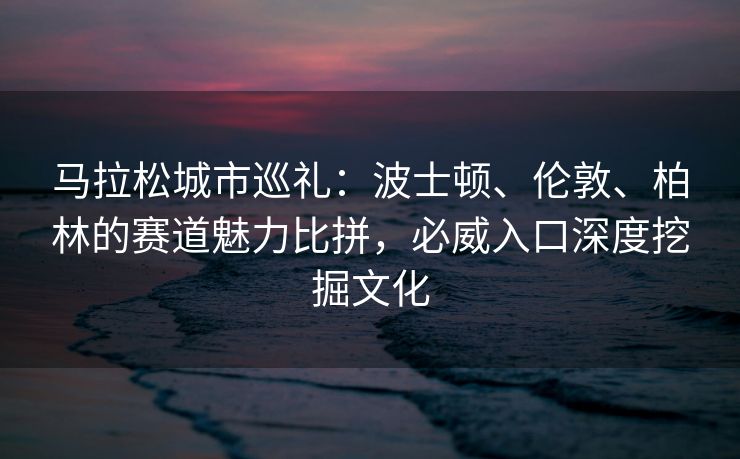 马拉松城市巡礼：波士顿、伦敦、柏林的赛道魅力比拼，必威入口深度挖掘文化  第2张