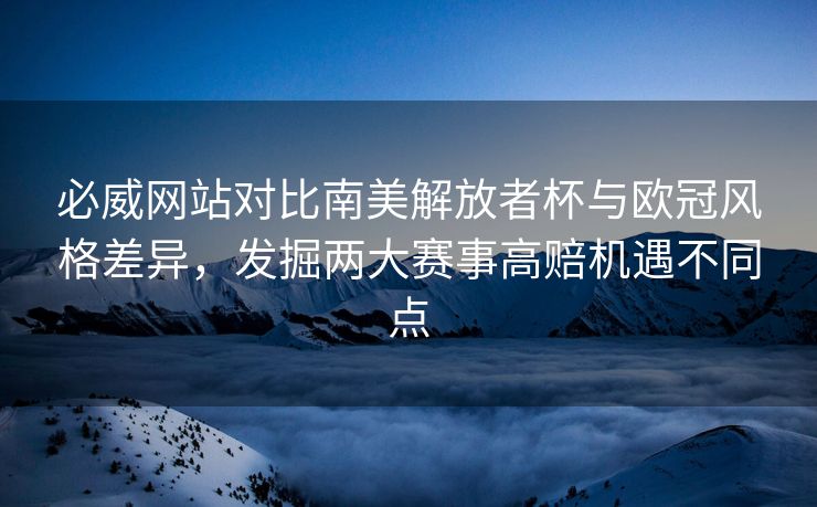 必威网站对比南美解放者杯与欧冠风格差异，发掘两大赛事高赔机遇不同点  第2张