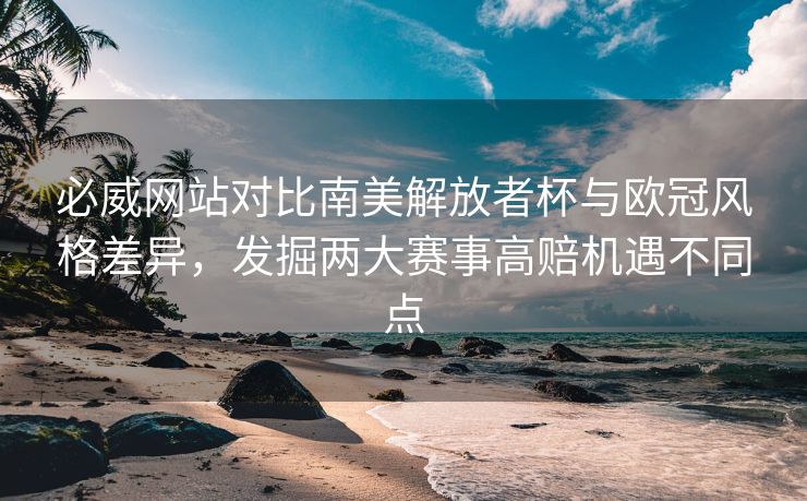 必威网站对比南美解放者杯与欧冠风格差异，发掘两大赛事高赔机遇不同点  第1张