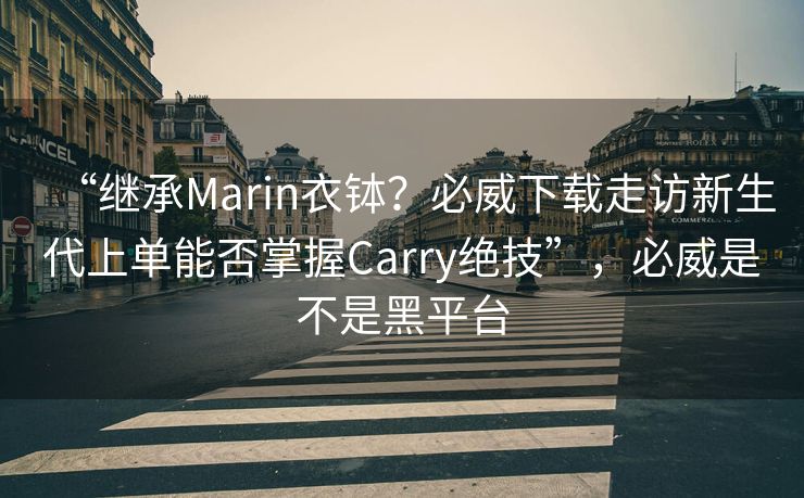 “继承Marin衣钵？必威下载走访新生代上单能否掌握Carry绝技”，必威是不是黑平台  第1张