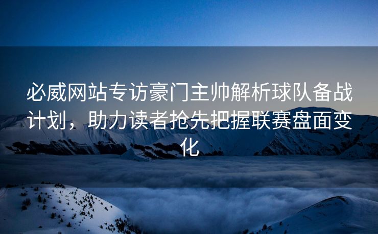 必威网站专访豪门主帅解析球队备战计划，助力读者抢先把握联赛盘面变化  第2张