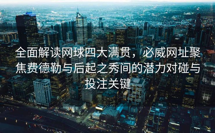 全面解读网球四大满贯，必威网址聚焦费德勒与后起之秀间的潜力对碰与投注关键  第2张