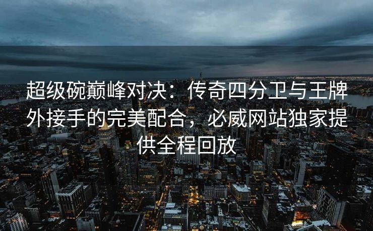 超级碗巅峰对决：传奇四分卫与王牌外接手的完美配合，必威网站独家提供全程回放  第2张