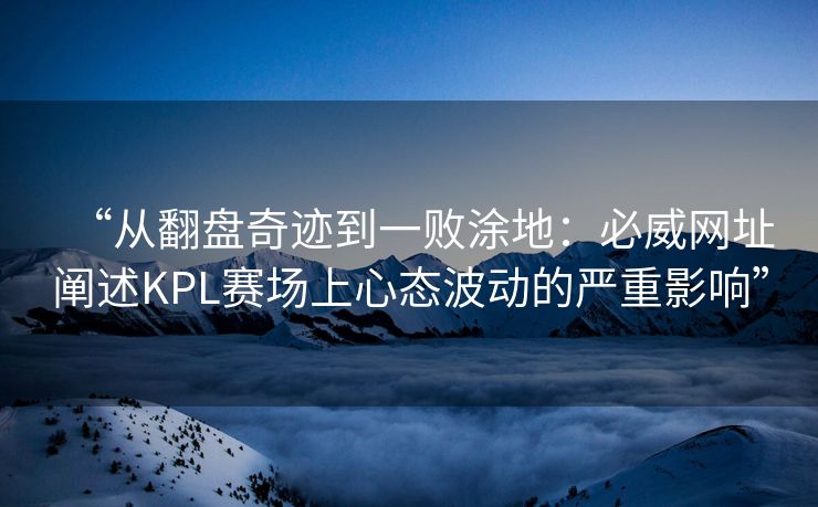 “从翻盘奇迹到一败涂地：必威网址阐述KPL赛场上心态波动的严重影响”  第1张