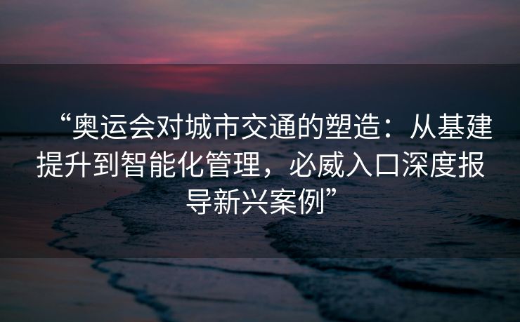 “奥运会对城市交通的塑造：从基建提升到智能化管理，必威入口深度报导新兴案例”  第1张