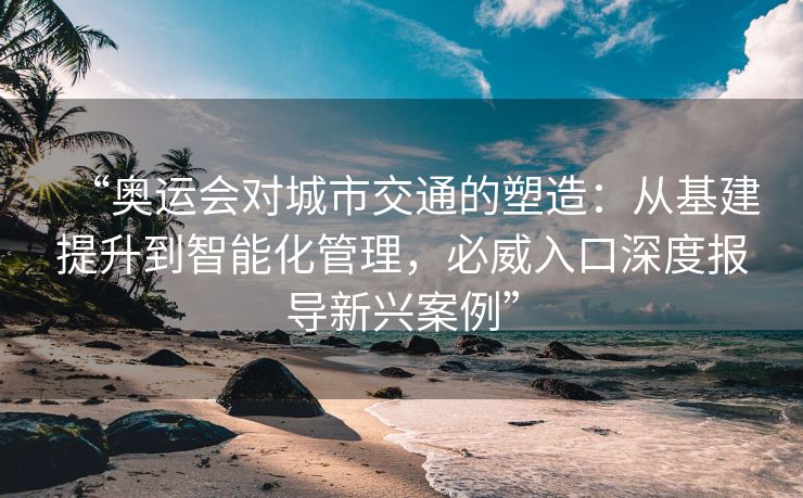 “奥运会对城市交通的塑造：从基建提升到智能化管理，必威入口深度报导新兴案例”  第2张