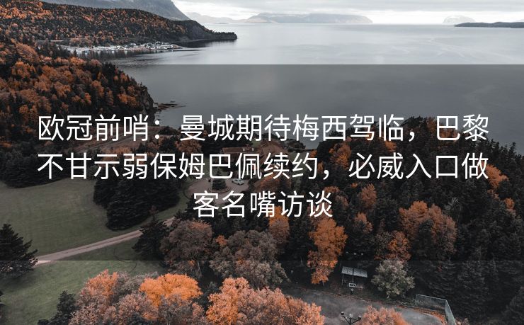 欧冠前哨：曼城期待梅西驾临，巴黎不甘示弱保姆巴佩续约，必威入口做客名嘴访谈