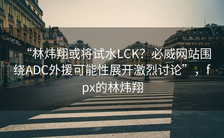 “林炜翔或将试水LCK？必威网站围绕ADC外援可能性展开激烈讨论”，fpx的林炜翔  第1张