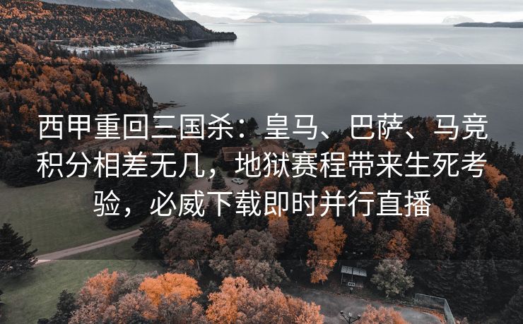 西甲重回三国杀：皇马、巴萨、马竞积分相差无几，地狱赛程带来生死考验，必威下载即时并行直播