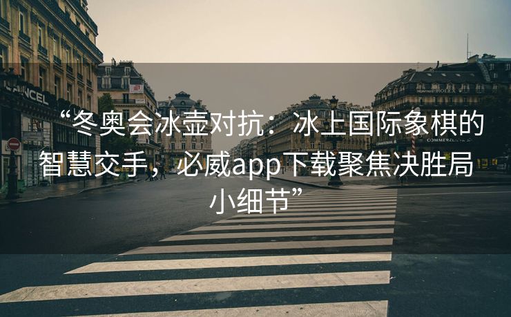 “冬奥会冰壶对抗：冰上国际象棋的智慧交手，必威app下载聚焦决胜局小细节”  第2张