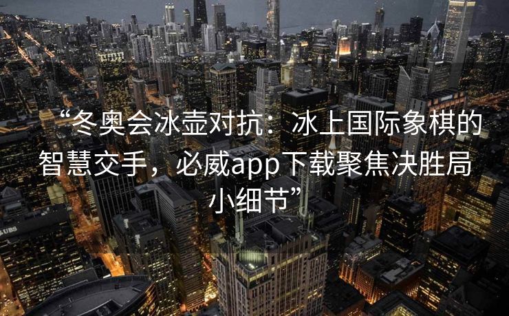 “冬奥会冰壶对抗：冰上国际象棋的智慧交手，必威app下载聚焦决胜局小细节”