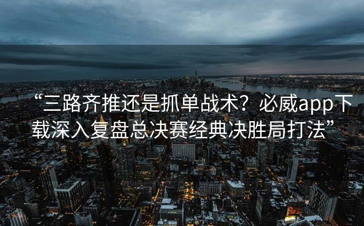 “三路齐推还是抓单战术？必威app下载深入复盘总决赛经典决胜局打法”  第1张