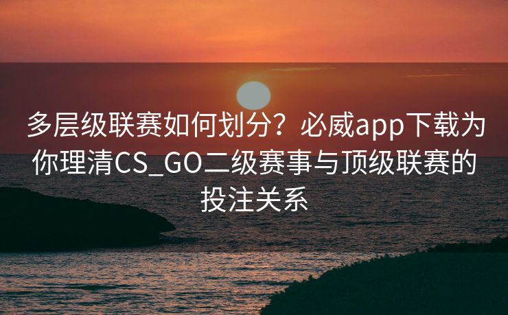 多层级联赛如何划分？必威app下载为你理清CS_GO二级赛事与顶级联赛的投注关系  第1张