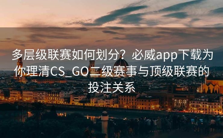 多层级联赛如何划分？必威app下载为你理清CS_GO二级赛事与顶级联赛的投注关系  第2张