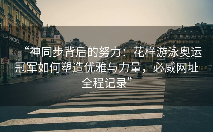 “神同步背后的努力：花样游泳奥运冠军如何塑造优雅与力量，必威网址全程记录”