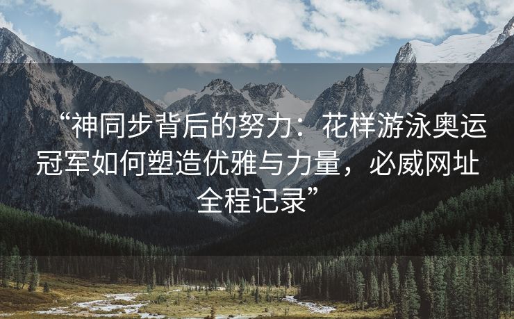 “神同步背后的努力：花样游泳奥运冠军如何塑造优雅与力量，必威网址全程记录”  第2张