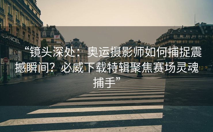 “镜头深处：奥运摄影师如何捕捉震撼瞬间？必威下载特辑聚焦赛场灵魂捕手”  第1张