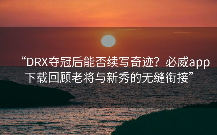 “DRX夺冠后能否续写奇迹？必威app下载回顾老将与新秀的无缝衔接”  第2张