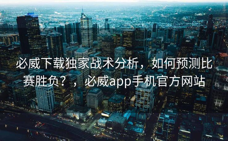 必威下载独家战术分析，如何预测比赛胜负？，必威app手机官方网站