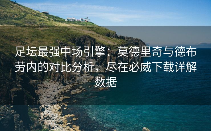 足坛最强中场引擎：莫德里奇与德布劳内的对比分析，尽在必威下载详解数据