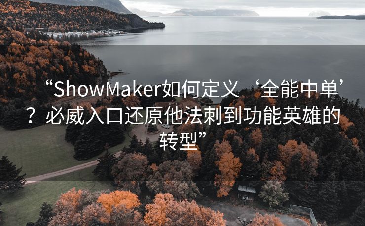 “ShowMaker如何定义‘全能中单’？必威入口还原他法刺到功能英雄的转型”