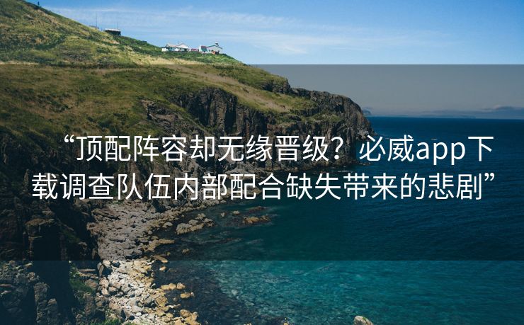 “顶配阵容却无缘晋级？必威app下载调查队伍内部配合缺失带来的悲剧”  第2张