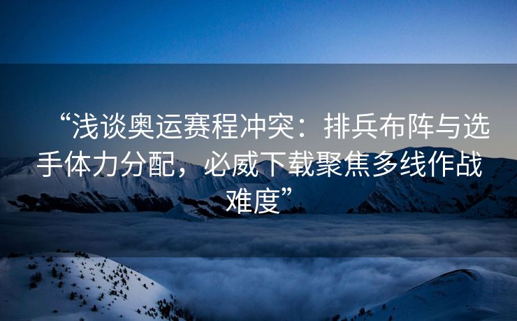 “浅谈奥运赛程冲突：排兵布阵与选手体力分配，必威下载聚焦多线作战难度”  第2张