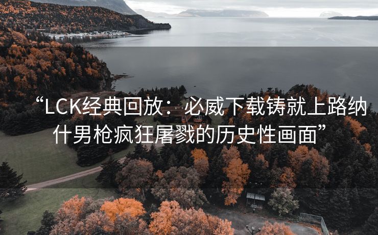 “LCK经典回放：必威下载铸就上路纳什男枪疯狂屠戮的历史性画面”  第1张